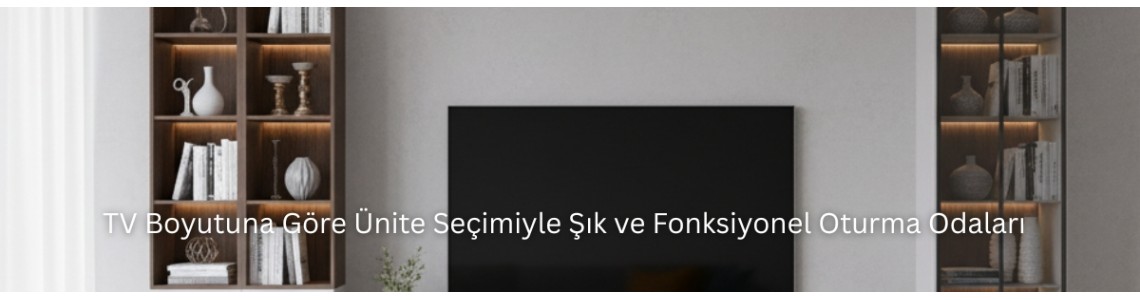 TV Boyutuna Göre Ünite Seçimiyle Şık ve Fonksiyonel Oturma Odaları TV Boyutuna Göre Ünite Seçimiyle Şık ve Fonksiyonel Oturma Odaları